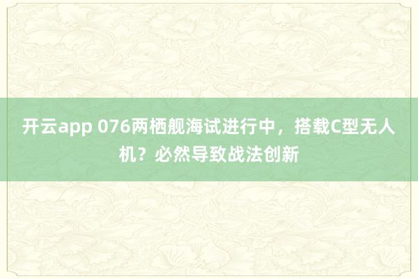 开云app 076两栖舰海试进行中，搭载C型无人机？必然导致战法创新