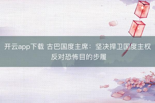 开云app下载 古巴国度主席：坚决捍卫国度主权 反对恐怖目的步履
