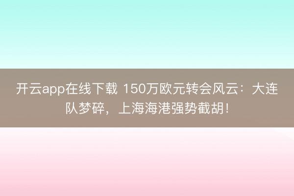 开云app在线下载 150万欧元转会风云：大连队梦碎，上海海港强势截胡！