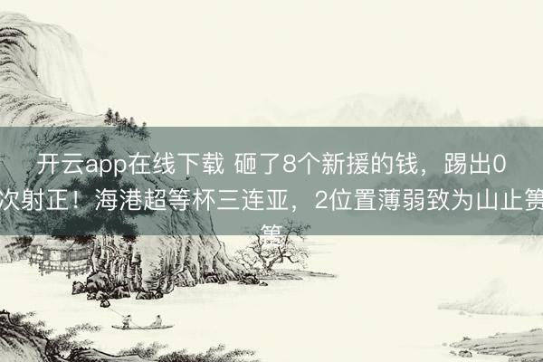 开云app在线下载 砸了8个新援的钱，踢出0次射正！海港超等杯三连亚，2位置薄弱致为山止篑