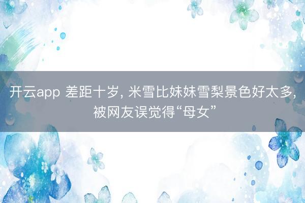 开云app 差距十岁， 米雪比妹妹雪梨景色好太多， 被网友误觉得“母女”