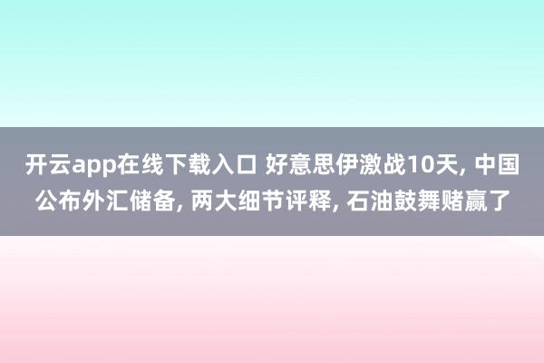 开云app在线下载入口 好意思伊激战10天, 中国公布外汇储备, 两大细节评释, 石油鼓舞赌赢了