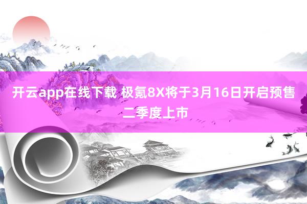 开云app在线下载 极氪8X将于3月16日开启预售 二季度上市
