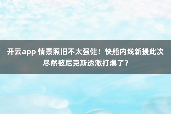 开云app 情景照旧不太强健！快船内线新援此次尽然被尼克斯透澈打爆了？