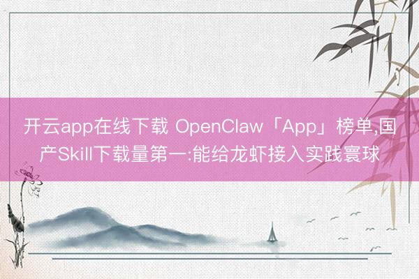 开云app在线下载 OpenClaw「App」榜单,国产Skill下载量第一:能给龙虾接入实践寰球