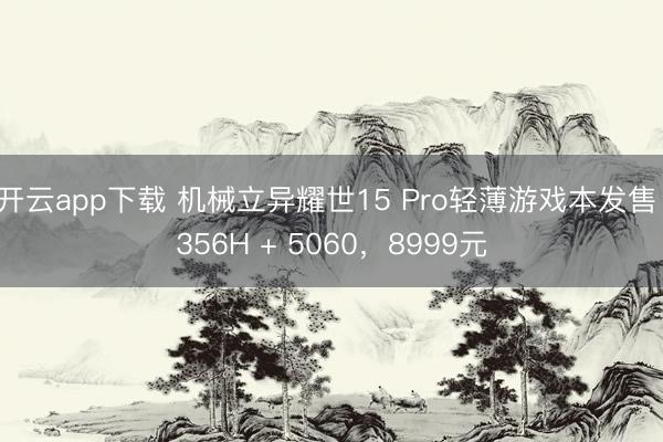 开云app下载 机械立异耀世15 Pro轻薄游戏本发售：356H + 5060，8999元