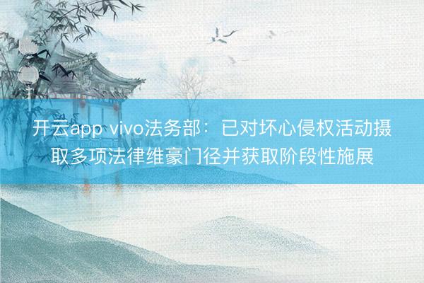 开云app vivo法务部：已对坏心侵权活动摄取多项法律维豪门径并获取阶段性施展