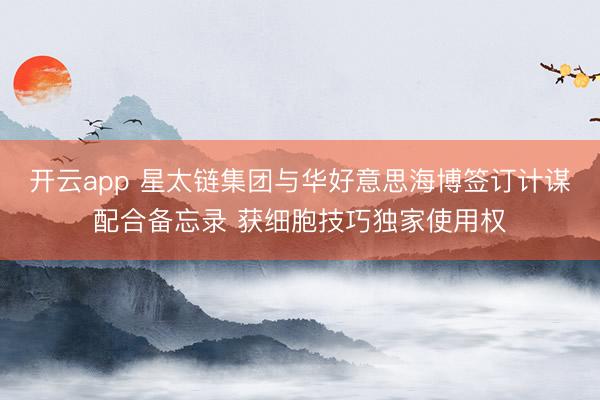 开云app 星太链集团与华好意思海博签订计谋配合备忘录 获细胞技巧独家使用权