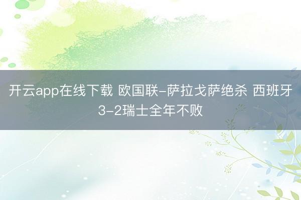 开云app在线下载 欧国联-萨拉戈萨绝杀 西班牙3-2瑞士全年不败