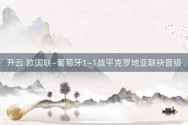 开云 欧国联-葡萄牙1-1战平克罗地亚联袂晋级