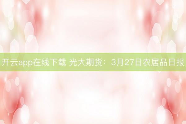 开云app在线下载 光大期货：3月27日农居品日报