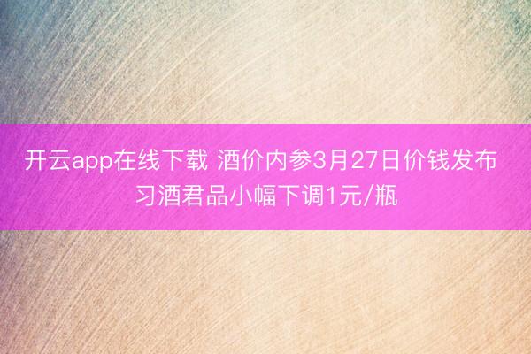 开云app在线下载 酒价内参3月27日价钱发布 习酒君品小幅下调1元/瓶