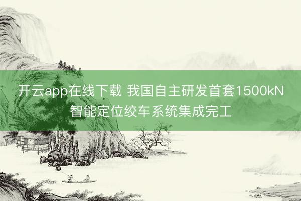 开云app在线下载 我国自主研发首套1500kN智能定位绞车系统集成完工