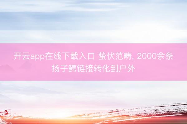 开云app在线下载入口 蛰伏范畴, 2000余条扬子鳄链接转化到户外