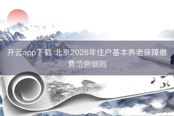 开云app下载 北京2026年住户基本养老保障缴费范例细则