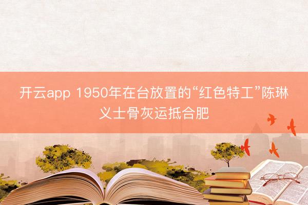 开云app 1950年在台放置的“红色特工”陈琳义士骨灰运抵合肥