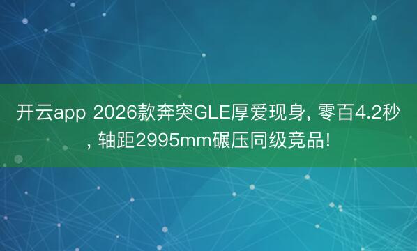 开云app 2026款奔突GLE厚爱现身, 零百4.2秒, 轴距2995mm碾压同级竞品!