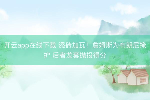 开云app在线下载 添砖加瓦！詹姆斯为布朗尼掩护 后者龙套抛投得分
