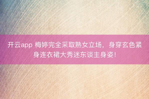 开云app 梅婷完全采取熟女立场，身穿玄色紧身连衣裙大秀迷东谈主身姿！