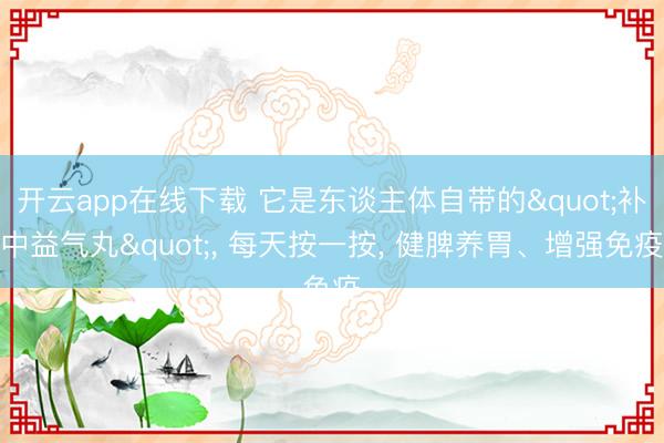 开云app在线下载 它是东谈主体自带的"补中益气丸", 每天按一按, 健脾养胃、增强免疫