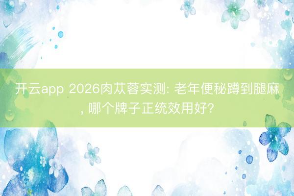 开云app 2026肉苁蓉实测: 老年便秘蹲到腿麻, 哪个牌子正统效用好?
