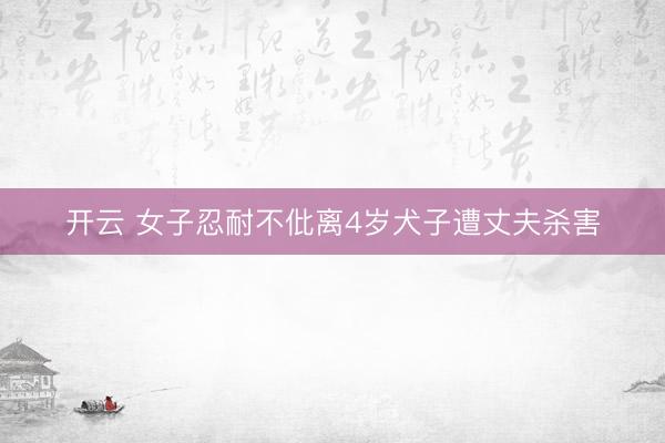 开云 女子忍耐不仳离4岁犬子遭丈夫杀害