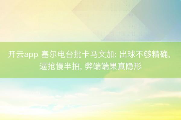 开云app 塞尔电台批卡马文加: 出球不够精确, 逼抢慢半拍, 弊端端果真隐形