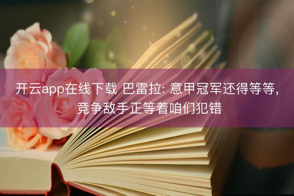 开云app在线下载 巴雷拉: 意甲冠军还得等等, 竞争敌手正等着咱们犯错