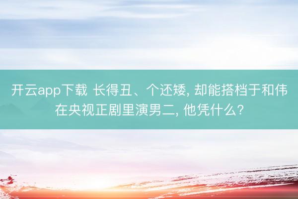 开云app下载 长得丑、个还矮, 却能搭档于和伟在央视正剧里演男二, 他凭什么?
