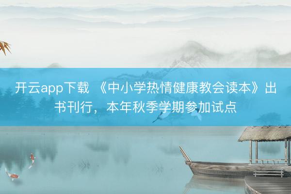 开云app下载 《中小学热情健康教会读本》出书刊行，本年秋季学期参加试点