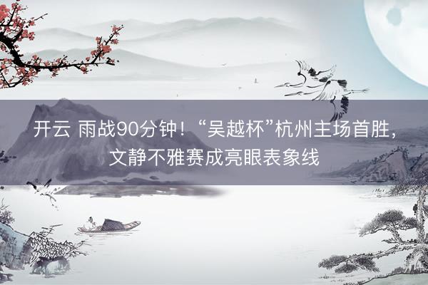 开云 雨战90分钟！“吴越杯”杭州主场首胜，文静不雅赛成亮眼表象线