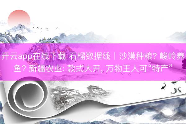 开云app在线下载 石榴数据线丨沙漠种粮? 峻岭养鱼? 新疆农业: 款式大开, 万物王人可“特产”