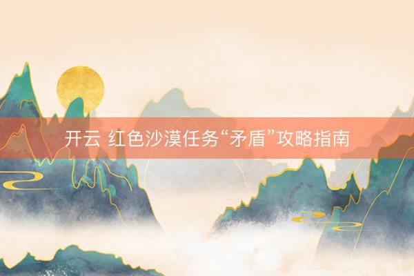 开云 红色沙漠任务“矛盾”攻略指南