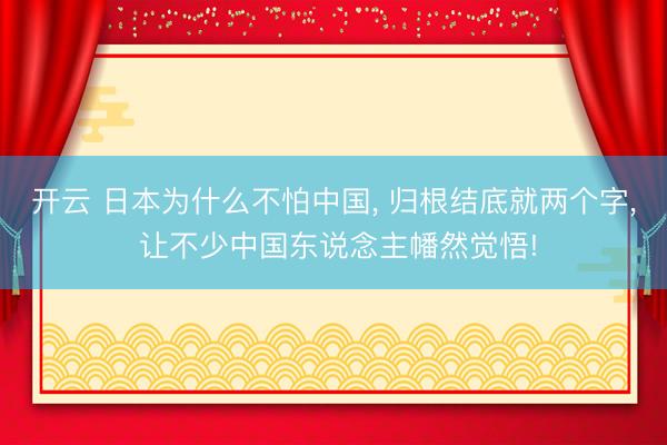 开云 日本为什么不怕中国, 归根结底就两个字, 让不少中国东说念主幡然觉悟!