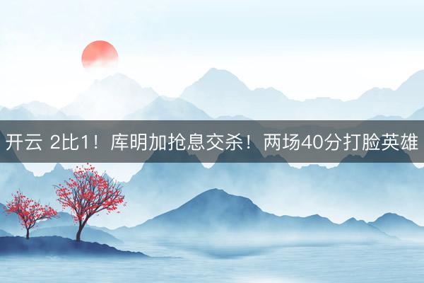 开云 2比1！库明加抢息交杀！两场40分打脸英雄