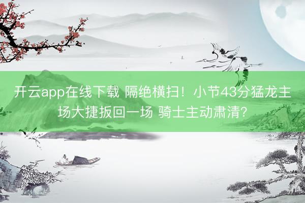 开云app在线下载 隔绝横扫！小节43分猛龙主场大捷扳回一场 骑士主动肃清？