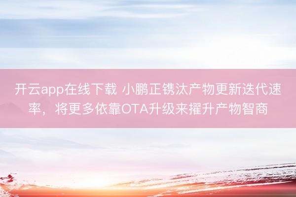 开云app在线下载 小鹏正镌汰产物更新迭代速率，将更多依靠OTA升级来擢升产物智商