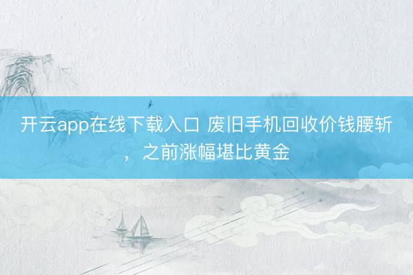 开云app在线下载入口 废旧手机回收价钱腰斩，之前涨幅堪比黄金