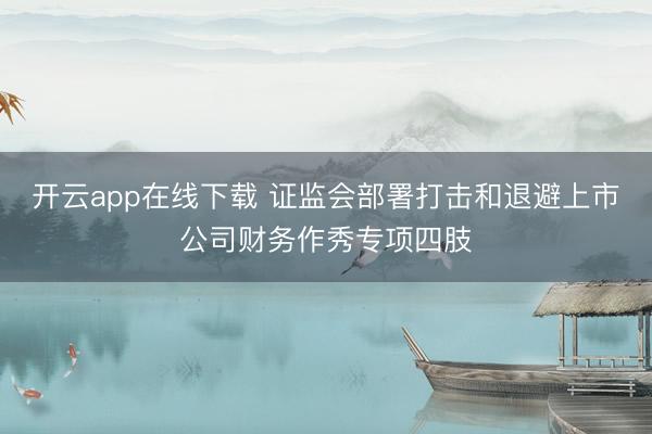 开云app在线下载 证监会部署打击和退避上市公司财务作秀专项四肢