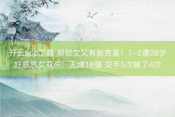 开云app下载 郑钦文又有新克星！1-2遭26岁好意思女双杀：无缘16强 交手5次输了4次