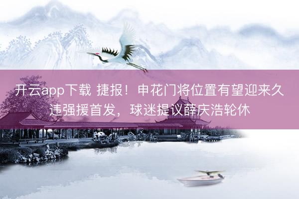 开云app下载 捷报！申花门将位置有望迎来久违强援首发，球迷提议薛庆浩轮休