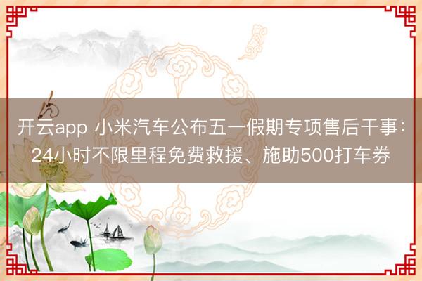开云app 小米汽车公布五一假期专项售后干事：24小时不限里程免费救援、施助500打车券