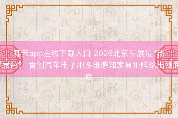开云app在线下载入口 2026北京车展最“热”展台？ 睿创汽车电子用多维感知家具矩阵给出谜底