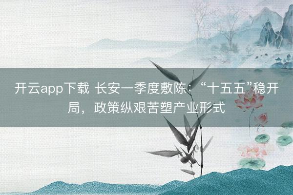 开云app下载 长安一季度敷陈：“十五五”稳开局，政策纵艰苦塑产业形式