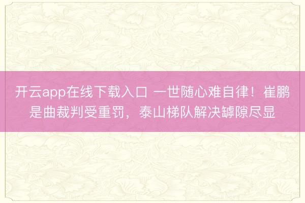 开云app在线下载入口 一世随心难自律！崔鹏是曲裁判受重罚，泰山梯队解决罅隙尽显