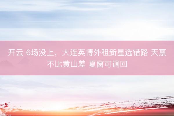 开云 6场没上，大连英博外租新星选错路 天禀不比黄山差 夏窗可调回