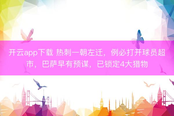 开云app下载 热刺一朝左迁，例必打开球员超市，巴萨早有预谋，已锁定4大猎物