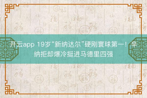 开云app 19岁“新纳达尔”硬刚寰球第一！辛纳拒却爆冷挺进马德里四强