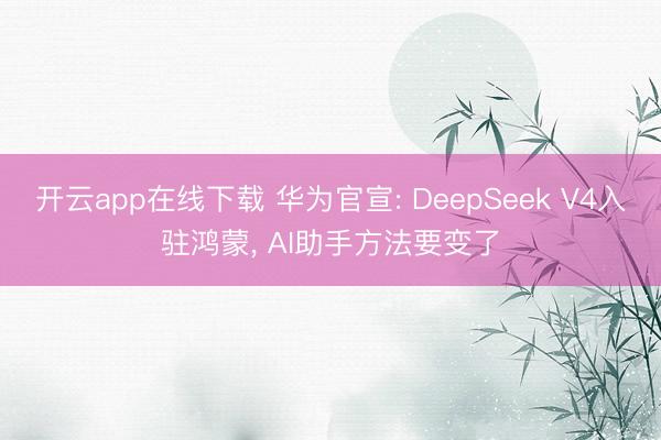 开云app在线下载 华为官宣: DeepSeek V4入驻鸿蒙, AI助手方法要变了