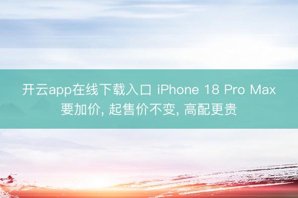 开云app在线下载入口 iPhone 18 Pro Max要加价, 起售价不变, 高配更贵